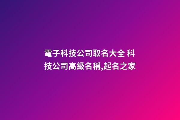 電子科技公司取名大全 科技公司高級名稱,起名之家